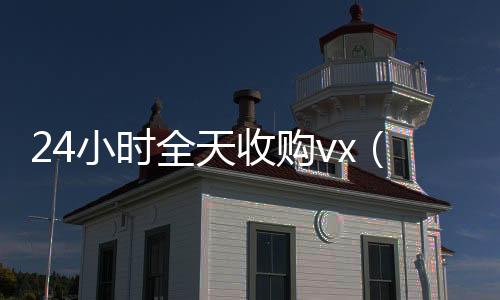 24小时全天收购收购微信号vx（24小时全天收购soul）